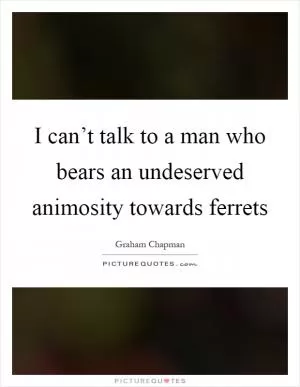 I can’t talk to a man who bears an undeserved animosity towards ferrets Picture Quote #1