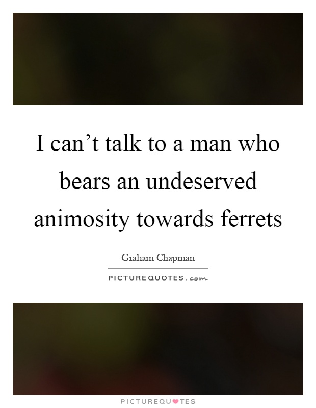 I can't talk to a man who bears an undeserved animosity towards ferrets Picture Quote #1