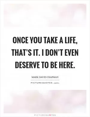 Once you take a life, that’s it. I don’t even deserve to be here Picture Quote #1