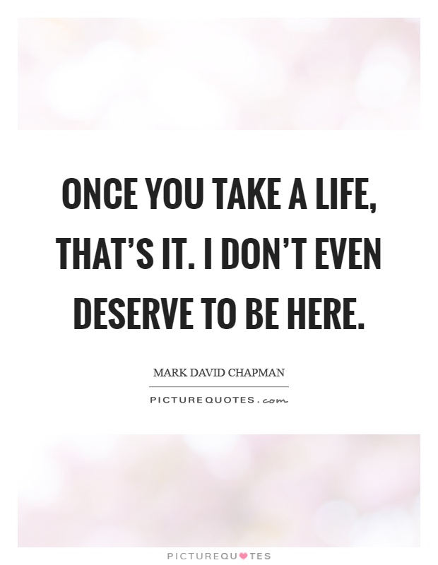 Once you take a life, that's it. I don't even deserve to be here Picture Quote #1