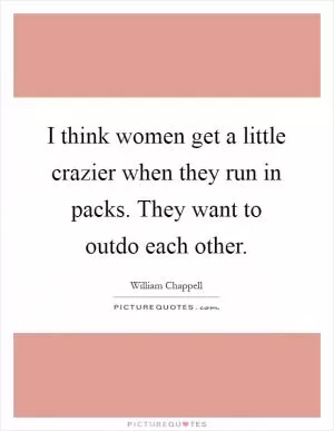 I think women get a little crazier when they run in packs. They want to outdo each other Picture Quote #1