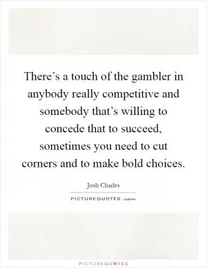 There’s a touch of the gambler in anybody really competitive and somebody that’s willing to concede that to succeed, sometimes you need to cut corners and to make bold choices Picture Quote #1