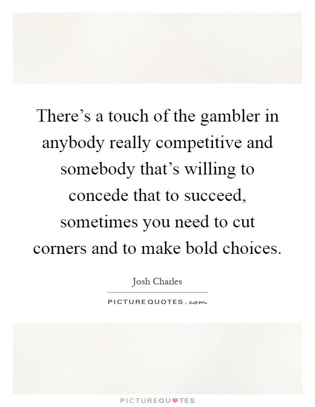 There's a touch of the gambler in anybody really competitive and somebody that's willing to concede that to succeed, sometimes you need to cut corners and to make bold choices Picture Quote #1