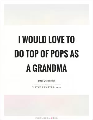 I would love to do top of pops as a grandma Picture Quote #1