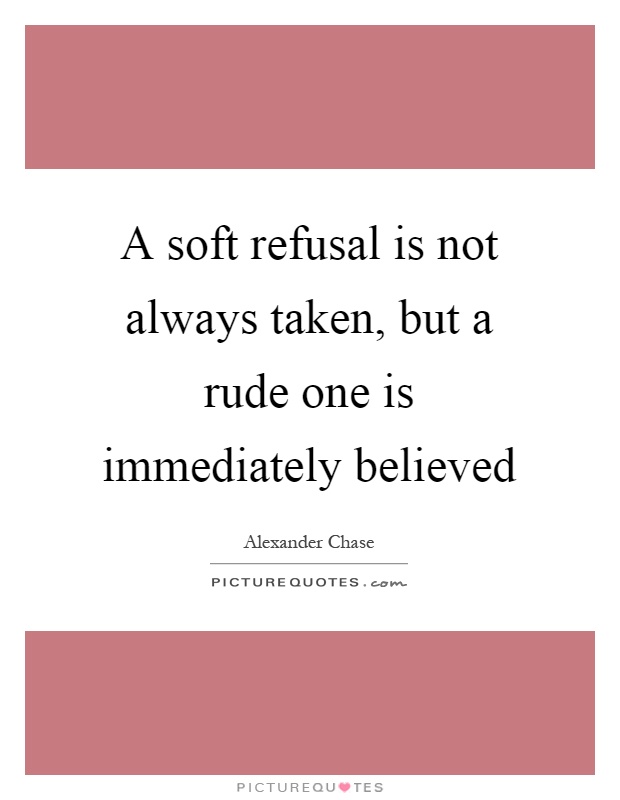 A soft refusal is not always taken, but a rude one is immediately believed Picture Quote #1
