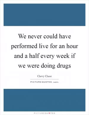 We never could have performed live for an hour and a half every week if we were doing drugs Picture Quote #1
