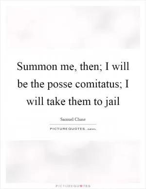 Summon me, then; I will be the posse comitatus; I will take them to jail Picture Quote #1