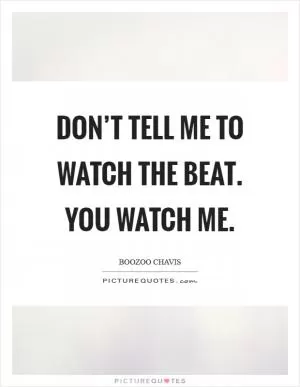Don’t tell me to watch the beat. You watch me Picture Quote #1