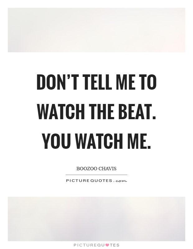 Don't tell me to watch the beat. You watch me Picture Quote #1