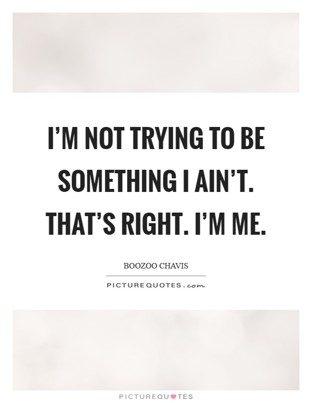 I'm not trying to be something I ain't. That's right. I'm me Picture Quote #1