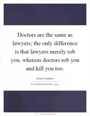 Doctors are the same as lawyers; the only difference is that lawyers merely rob you, whereas doctors rob you and kill you too Picture Quote #1