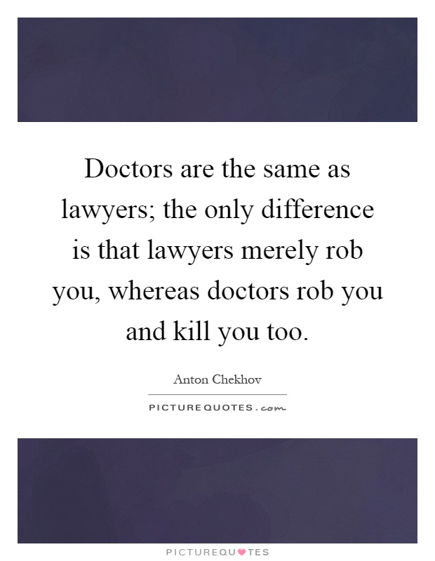 Doctors are the same as lawyers; the only difference is that lawyers merely rob you, whereas doctors rob you and kill you too Picture Quote #1