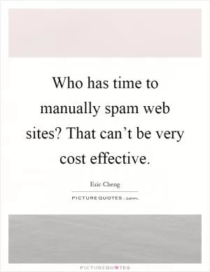 Who has time to manually spam web sites? That can’t be very cost effective Picture Quote #1