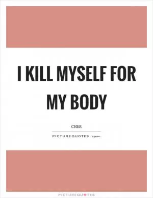 I kill myself for my body Picture Quote #1