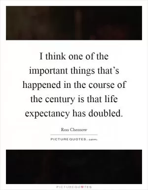 I think one of the important things that’s happened in the course of the century is that life expectancy has doubled Picture Quote #1