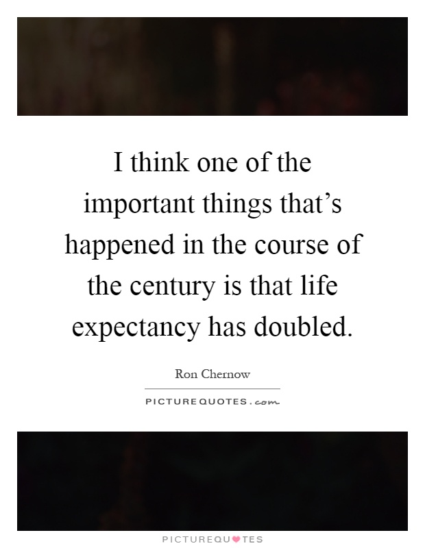I think one of the important things that's happened in the course of the century is that life expectancy has doubled Picture Quote #1