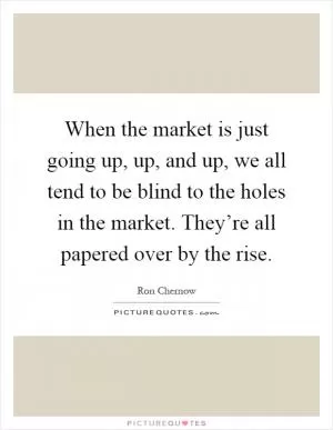 When the market is just going up, up, and up, we all tend to be blind to the holes in the market. They’re all papered over by the rise Picture Quote #1