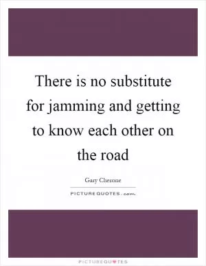 There is no substitute for jamming and getting to know each other on the road Picture Quote #1