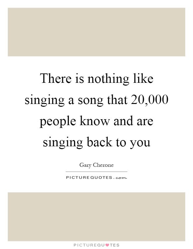 There is nothing like singing a song that 20,000 people know and are singing back to you Picture Quote #1