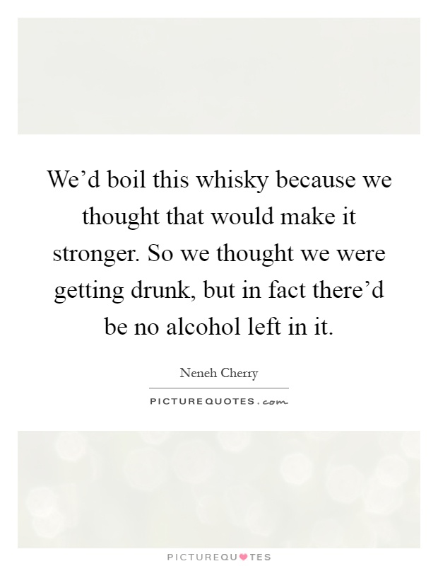 We'd boil this whisky because we thought that would make it stronger. So we thought we were getting drunk, but in fact there'd be no alcohol left in it Picture Quote #1