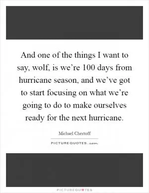 And one of the things I want to say, wolf, is we’re 100 days from hurricane season, and we’ve got to start focusing on what we’re going to do to make ourselves ready for the next hurricane Picture Quote #1