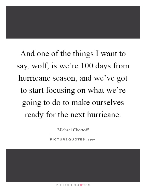 And one of the things I want to say, wolf, is we're 100 days from hurricane season, and we've got to start focusing on what we're going to do to make ourselves ready for the next hurricane Picture Quote #1