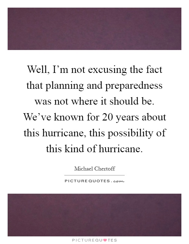 Well, I'm not excusing the fact that planning and preparedness was not where it should be. We've known for 20 years about this hurricane, this possibility of this kind of hurricane Picture Quote #1