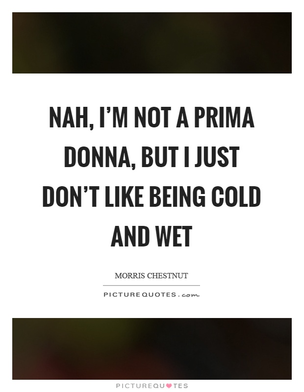 Nah, I'm not a prima donna, but I just don't like being cold and wet Picture Quote #1