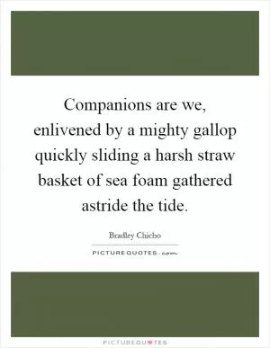 Companions are we, enlivened by a mighty gallop quickly sliding a harsh straw basket of sea foam gathered astride the tide Picture Quote #1