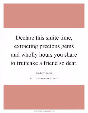 Declare this smite time, extracting precious gems and wholly hours you share to fruitcake a friend so dear Picture Quote #1