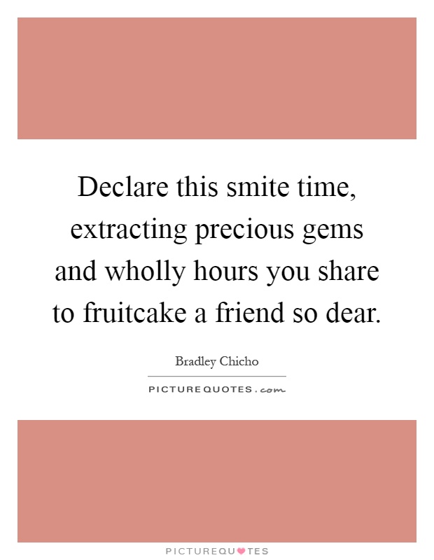 Declare this smite time, extracting precious gems and wholly hours you share to fruitcake a friend so dear Picture Quote #1