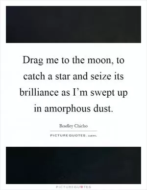 Drag me to the moon, to catch a star and seize its brilliance as I’m swept up in amorphous dust Picture Quote #1