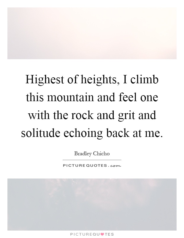 Highest of heights, I climb this mountain and feel one with the rock and grit and solitude echoing back at me Picture Quote #1