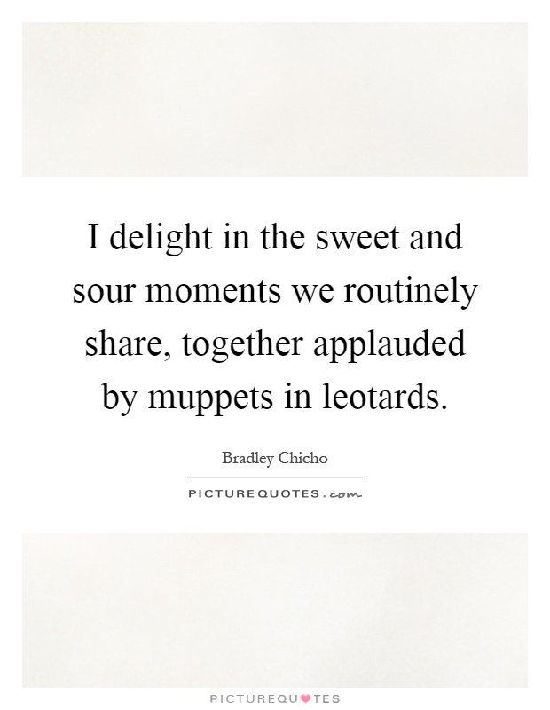 I delight in the sweet and sour moments we routinely share, together applauded by muppets in leotards Picture Quote #1