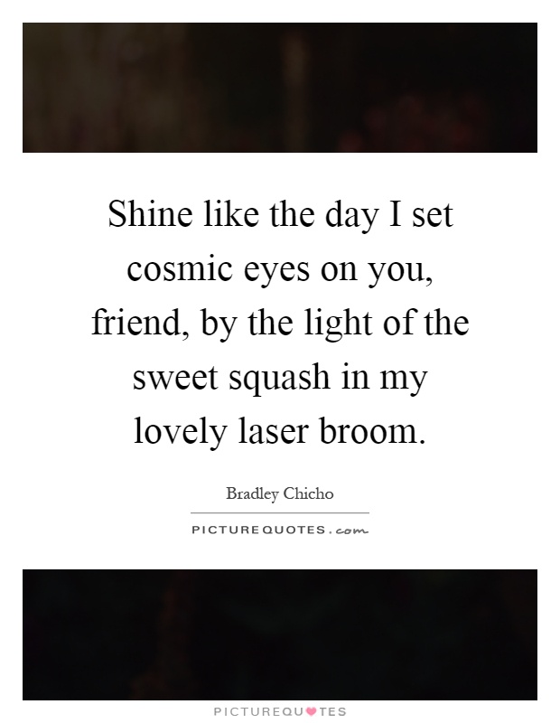 Shine like the day I set cosmic eyes on you, friend, by the light of the sweet squash in my lovely laser broom Picture Quote #1