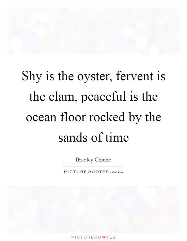 Shy is the oyster, fervent is the clam, peaceful is the ocean floor rocked by the sands of time Picture Quote #1