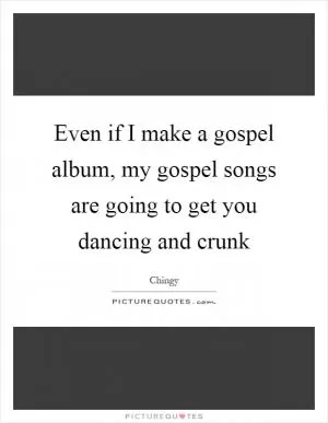 Even if I make a gospel album, my gospel songs are going to get you dancing and crunk Picture Quote #1