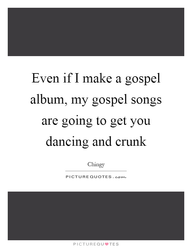 Even if I make a gospel album, my gospel songs are going to get you dancing and crunk Picture Quote #1