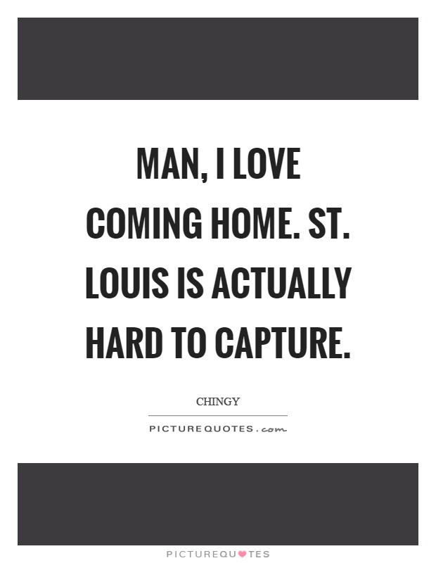 Man, I love coming home. St. Louis is actually hard to capture Picture Quote #1