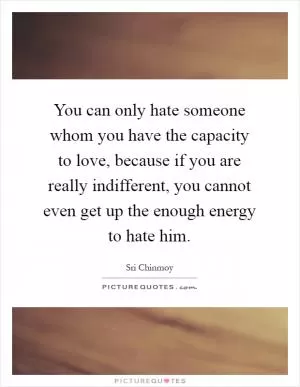 You can only hate someone whom you have the capacity to love, because if you are really indifferent, you cannot even get up the enough energy to hate him Picture Quote #1