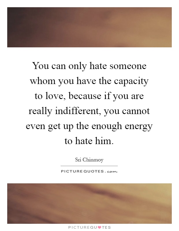 You can only hate someone whom you have the capacity to love, because if you are really indifferent, you cannot even get up the enough energy to hate him Picture Quote #1