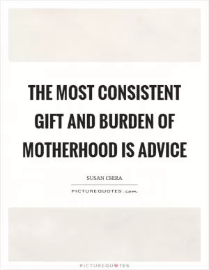 The most consistent gift and burden of motherhood is advice Picture Quote #1