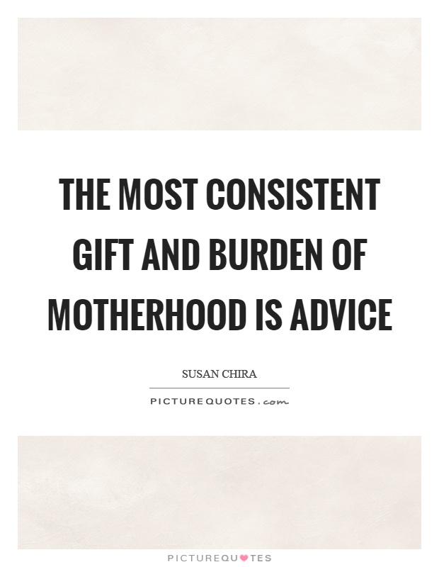 The most consistent gift and burden of motherhood is advice Picture Quote #1