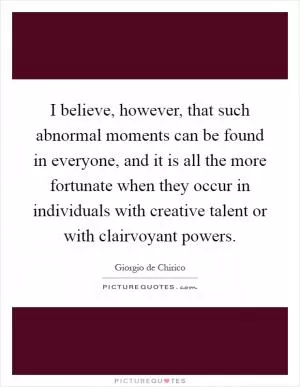 I believe, however, that such abnormal moments can be found in everyone, and it is all the more fortunate when they occur in individuals with creative talent or with clairvoyant powers Picture Quote #1