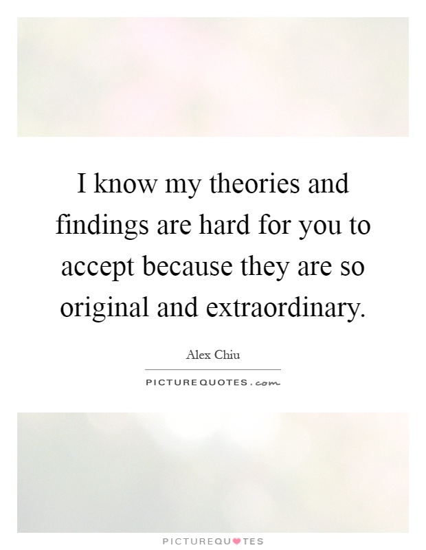 I know my theories and findings are hard for you to accept because they are so original and extraordinary Picture Quote #1