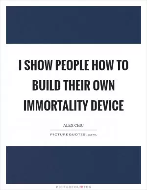 I show people how to build their own immortality device Picture Quote #1