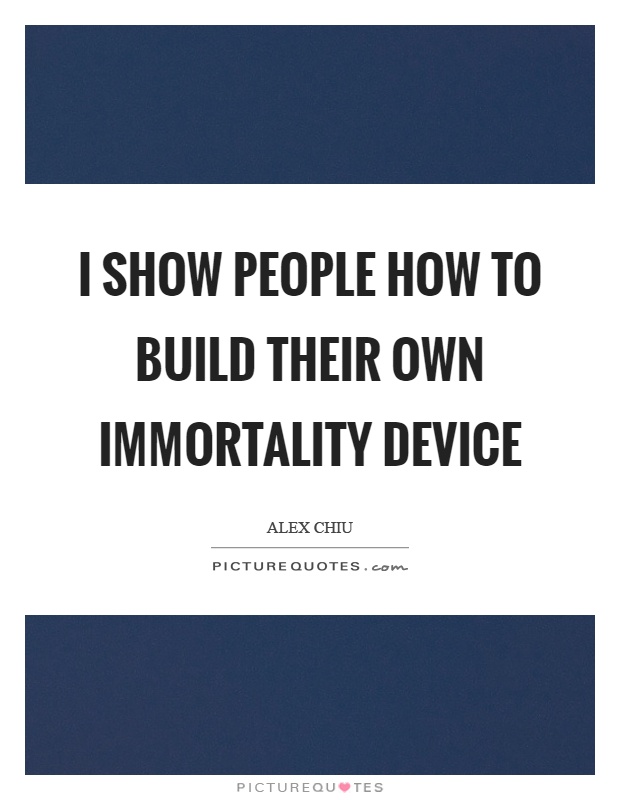 I show people how to build their own immortality device Picture Quote #1