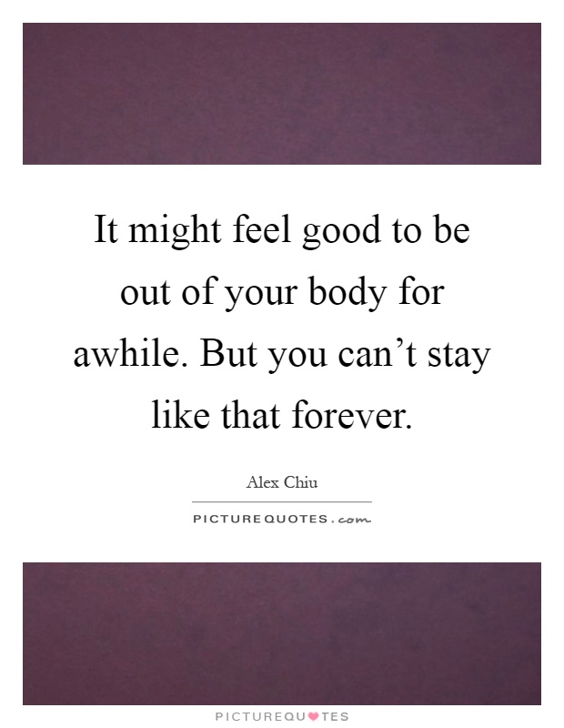 It might feel good to be out of your body for awhile. But you can't stay like that forever Picture Quote #1