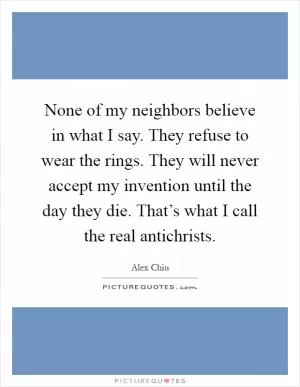 None of my neighbors believe in what I say. They refuse to wear the rings. They will never accept my invention until the day they die. That’s what I call the real antichrists Picture Quote #1