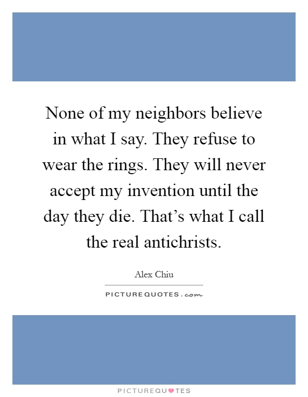 None of my neighbors believe in what I say. They refuse to wear the rings. They will never accept my invention until the day they die. That's what I call the real antichrists Picture Quote #1